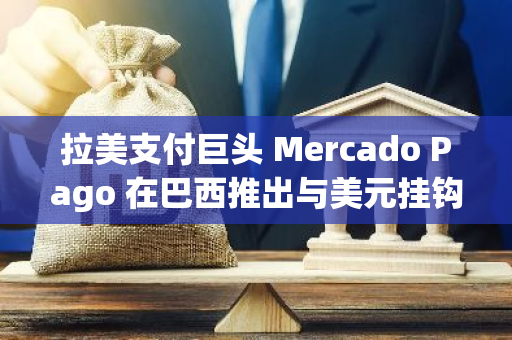 拉美支付巨头 Mercado Pago 在巴西推出与美元挂钩的稳定币“ Meli Dollar ”