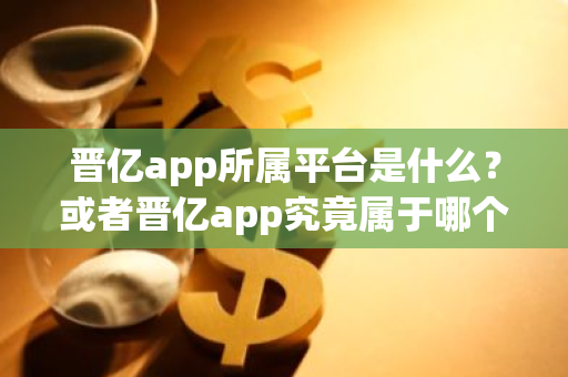 晋亿app所属平台是什么？或者晋亿app究竟属于哪个运营平台？