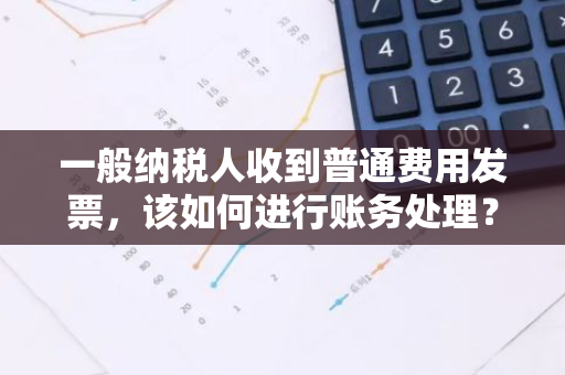 一般纳税人收到普通费用发票，该如何进行账务处理？