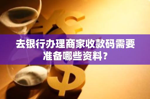 去银行办理商家收款码需要准备哪些资料？