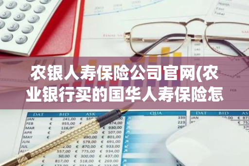 农银人寿保险公司官网(农业银行买的国华人寿保险怎么查)