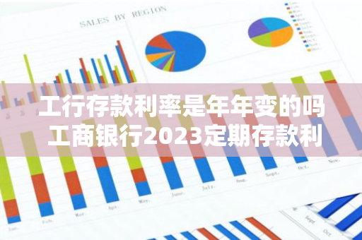 工行存款利率是年年变的吗 工商银行2023定期存款利息