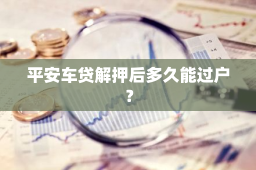 平安车贷解押后多久能过户？