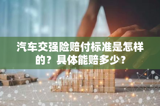 汽车交强险赔付标准是怎样的？具体能赔多少？