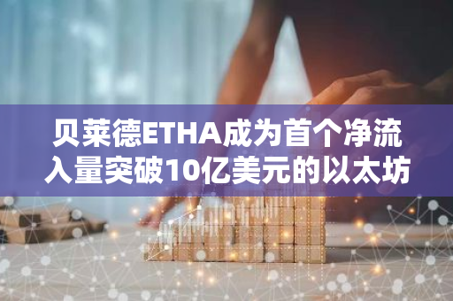 贝莱德ETHA成为首个净流入量突破10亿美元的以太坊ETF