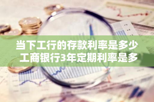 当下工行的存款利率是多少 工商银行3年定期利率是多少