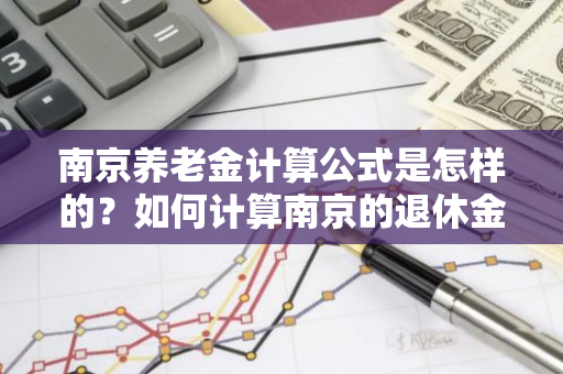 南京养老金计算公式是怎样的？如何计算南京的退休金？