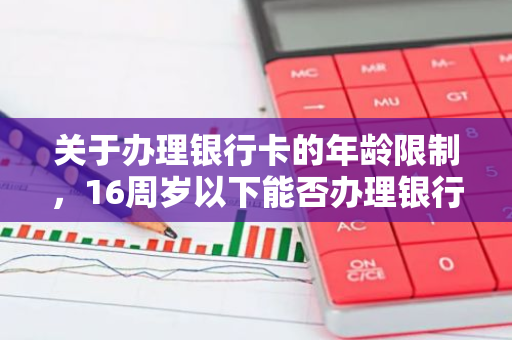 关于办理银行卡的年龄限制，16周岁以下能否办理银行卡？