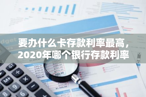 要办什么卡存款利率最高，2020年哪个银行存款利率高