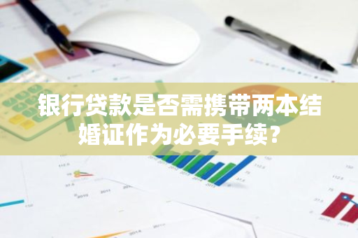 银行贷款是否需携带两本结婚证作为必要手续？