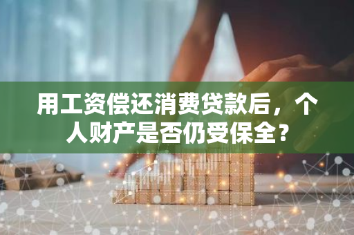 用工资偿还消费贷款后，个人财产是否仍受保全？