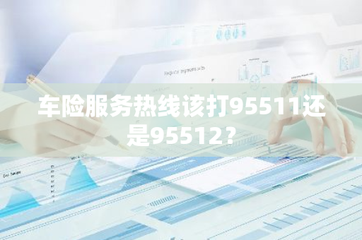 车险服务热线该打95511还是95512？