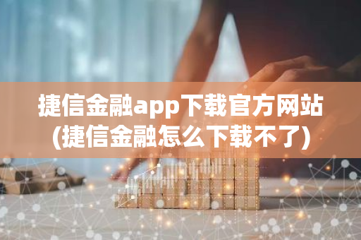 捷信金融app下载官方网站(捷信金融怎么下载不了)