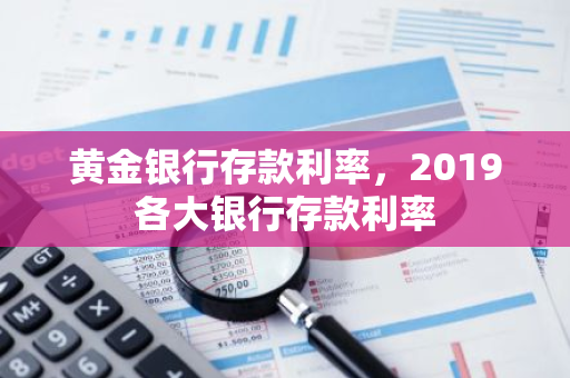 黄金银行存款利率，2019各大银行存款利率