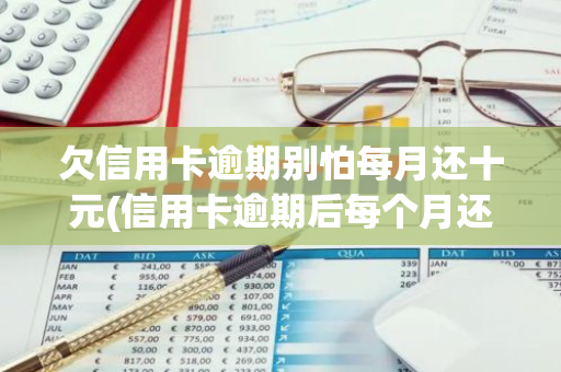 欠信用卡逾期别怕每月还十元(信用卡逾期后每个月还几百有用么)