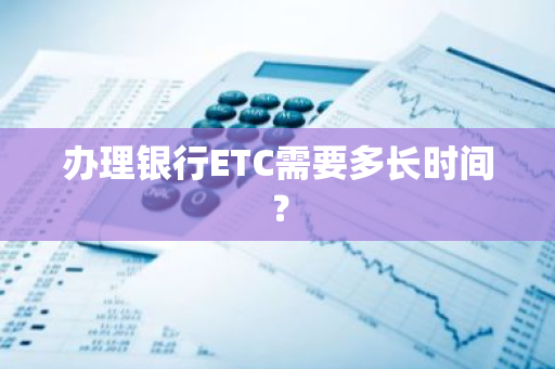 办理银行ETC需要多长时间？