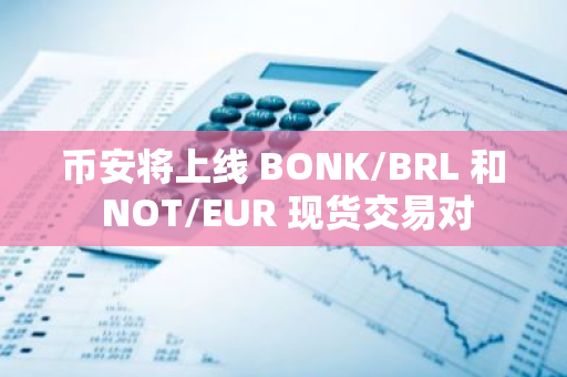 币安将上线 BONK/BRL 和 NOT/EUR 现货交易对