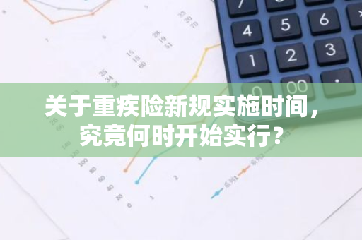 关于重疾险新规实施时间，究竟何时开始实行？