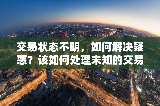 交易状态不明，如何解决疑惑？该如何处理未知的交易状态？