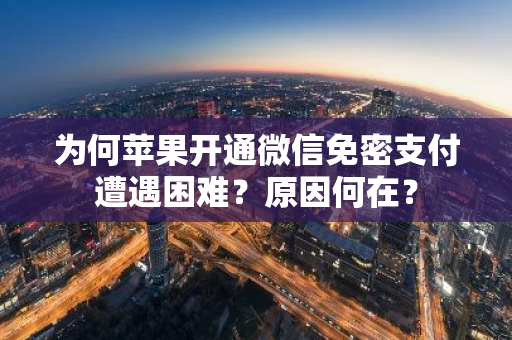 为何苹果开通微信免密支付遭遇困难？原因何在？