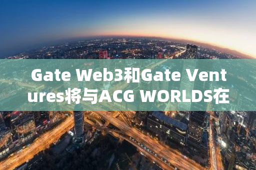 Gate Web3和Gate Ventures将与ACG WORLDS在日本地标建筑东京塔举办Web3 Vision VCxIP峰会