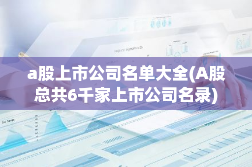 a股上市公司名单大全(A股总共6千家上市公司名录)