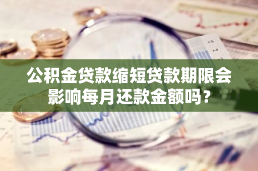 公积金贷款缩短贷款期限会影响每月还款金额吗？