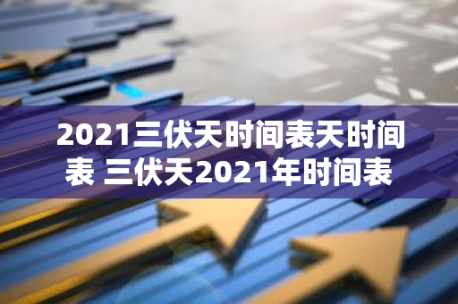 2021三伏天时间表天时间表 三伏天2021年时间表