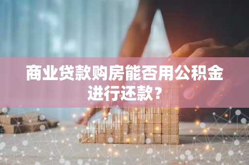 商业贷款购房能否用公积金进行还款？