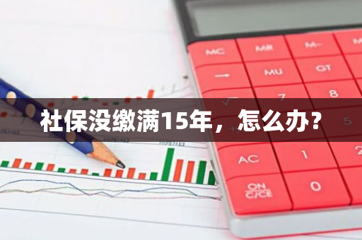 社保没缴满15年，怎么办？