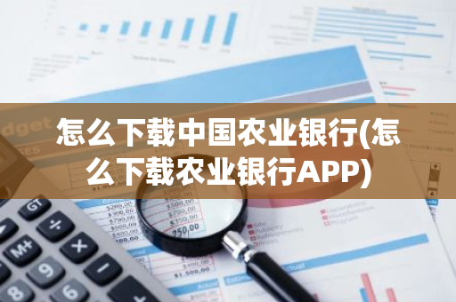 怎么下载中国农业银行(怎么下载农业银行APP)