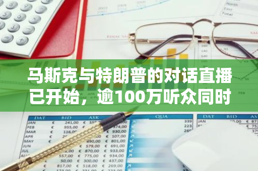 马斯克与特朗普的对话直播已开始，逾100万听众同时在线