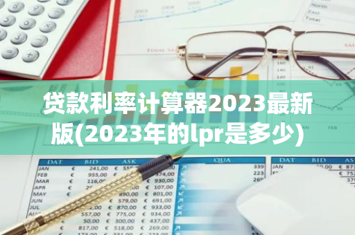 贷款利率计算器2023最新版(2023年的lpr是多少)