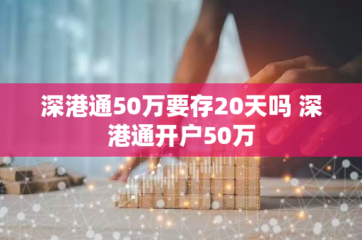 深港通50万要存20天吗 深港通开户50万