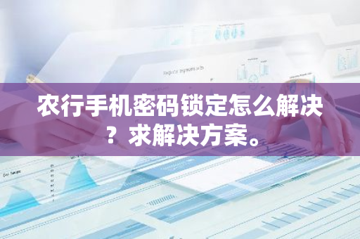 农行手机密码锁定怎么解决？求解决方案。