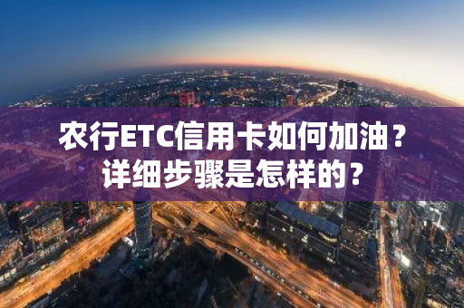 农行ETC信用卡如何加油？详细步骤是怎样的？