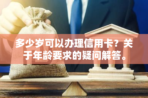 多少岁可以办理信用卡？关于年龄要求的疑问解答。