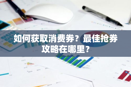 如何获取消费券？最佳抢券攻略在哪里？