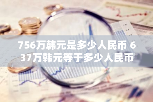 756万韩元是多少人民币 637万韩元等于多少人民币