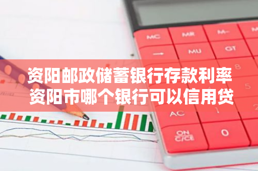 资阳邮政储蓄银行存款利率 资阳市哪个银行可以信用贷款