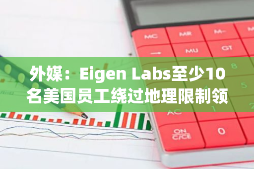 外媒：Eigen Labs至少10名美国员工绕过地理限制领取空投