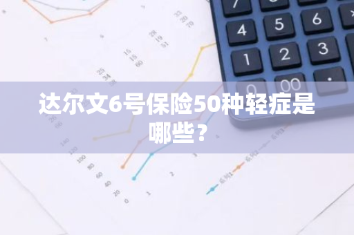 达尔文6号保险50种轻症是哪些？