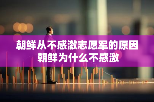 朝鲜从不感激志愿军的原因 朝鲜为什么不感激