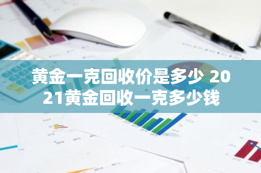 黄金一克回收价是多少 2021黄金回收一克多少钱