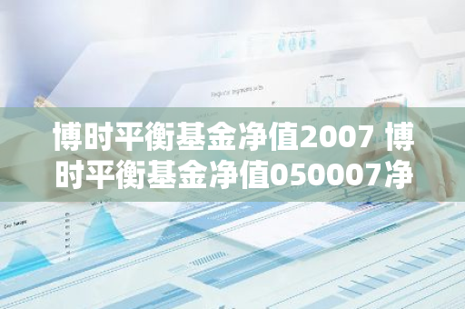 博时平衡基金净值2007 博时平衡基金净值050007净值查询