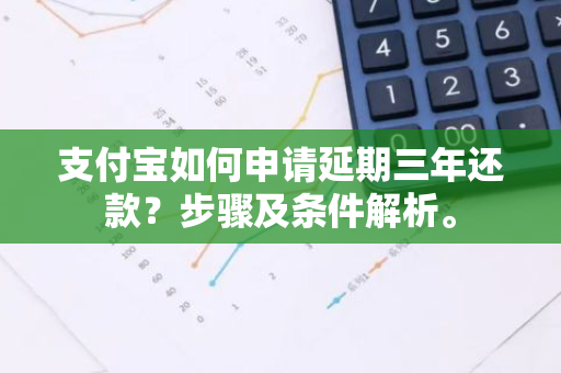 支付宝如何申请延期三年还款？步骤及条件解析。