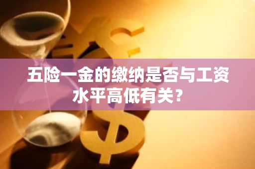 五险一金的缴纳是否与工资水平高低有关？