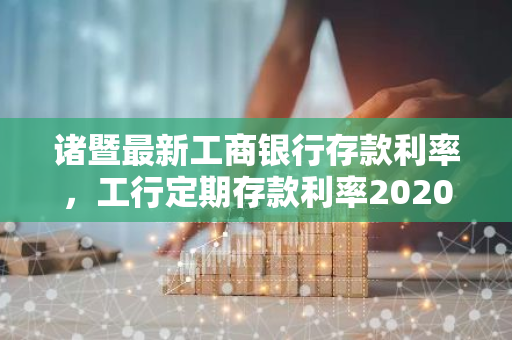 诸暨最新工商银行存款利率，工行定期存款利率2020