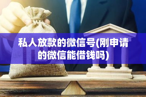 私人放款的微信号(刚申请的微信能借钱吗)