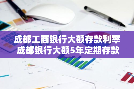 成都工商银行大额存款利率 成都银行大额5年定期存款利率